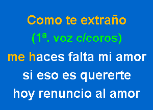 Como te extralio
(1a. voz cicoros)

me haces falta mi amor
si eso es quererte
hoy renuncio al amor