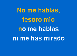 No me hablas,
tesoro mio

no me hablas
ni me has mirado