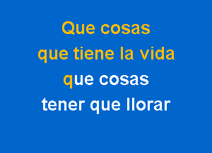 Que cosas
que tiene la Vida

que cosas
tener que llorar