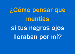 (',C6mo pensar que
mentias

Si tus negros ojos
lloraban por mi?