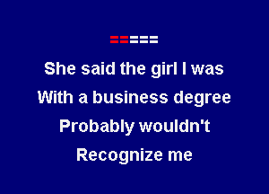 She said the girl I was

With a business degree
Probably wouldn't

Recognize me