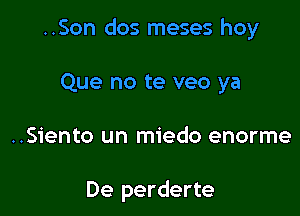 ..Son dos meses hoy

Que no te veo ya

..Siento un miedo enorme

De perderte