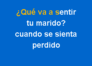 g,Quc5. va a sentir
tu marido?

cuando se sienta
perdido