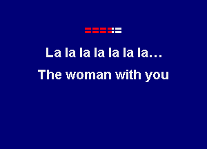 La la la la la la la...

The woman with you