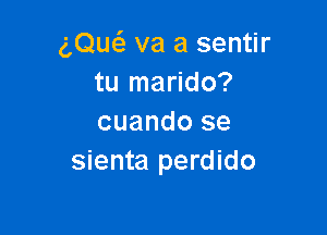 gQucS. va a sentir
tu marido?

cuando se
sienta perdido