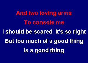 I should be scared it's so right
But too much of a good thing
Is a good thing