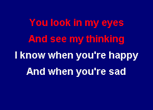 I know when you're happy
And when you're sad