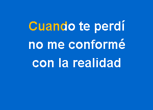 Cuando te perdi
no me conformt

con la realidad