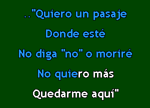 ..Quiero un pasaje

Donde este'
No diga no 0 morirels
No quiero mrEts

'II

Quedarme aqu1