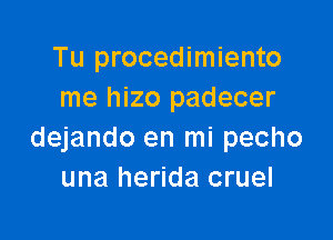 Tu procedimiento
me hizo padecer

dejando en mi pecho
una herida cruel