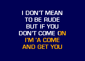 I DON'T MEAN
TO BE RUDE
BUT IF YOU

DON'T COME ON
I'M 'A COME
AND GET YOU