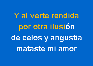 Y al verte rendida
por otra ilusidn

de celos y angustia
mataste mi amor