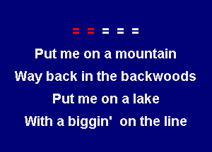 Put me on a mountain

Way back in the backwoods

Put me on a lake
With a biggin' on the line