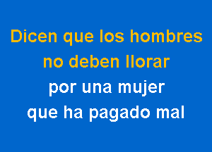 Dicen que los hombres
no deben llorar

per una mujer
que ha pagado mal