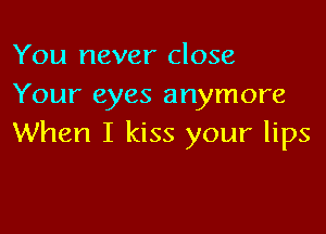 You never close
Your eyes anymore

When I kiss your lips