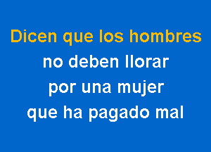 Dicen que los hombres
no deben llorar

per una mujer
que ha pagado mal