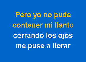 Pero yo no pude
contener mi llanto

cerrando los ojos
me puse a llorar