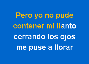 Pero yo no pude
contener mi llanto

cerrando los ojos
me puse a llorar