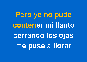 Pero yo no pude
contener mi llanto

cerrando los ojos
me puse a llorar