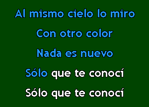 Al mismo cielo lo miro
Con otro color
Nada es nuevo

Sdlo que te conoci

Sdlo que te conoci