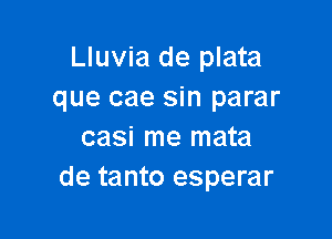 Lluvia de plata
que cae sin parar

casi me mata
de tanto esperar