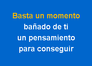 Basta un momento
bariado de ti

un pensamiento
para conseguir