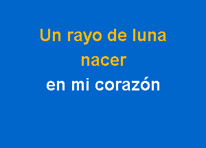 Un rayo de luna
nacer

en mi coraz6n