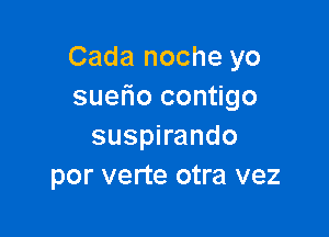 Cada noche yo
suefio contigo

suspirando
por verte otra vez