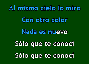 Al mismo cielo lo miro
Con otro color
Nada es nuevo

Sdlo que te conoci

Sdlo que te conoci