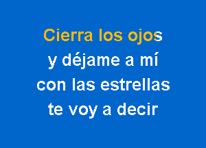 Cierra Ios ojos
y daame a mi

con las estrellas
te voy a decir