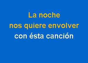 La noche
nos quiere envolver

con (asta canci6n