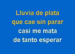 Lluvia de plata
que cae sin parar

casi me mata
de tanto esperar