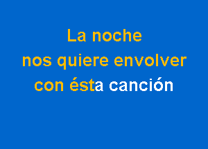 La noche
nos quiere envolver

con (asta canci6n