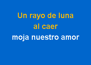 Un rayo de luna
alcaer

moja nuestro amor