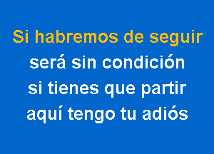 Si habremos de seguir
sera' sin condicidn

Si tienes que partir
aqui tengo tu adi6s