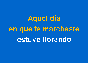 Aquel dia
en que te marchaste

estuve llorando