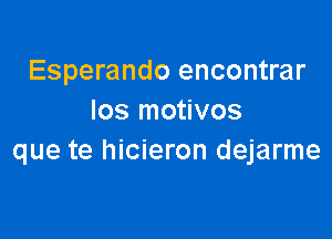 Esperando encontrar
Ios motivos

que te hicieron dejarme