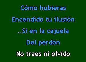 Cc'amo hubieras

Encendido tu ilusidn

..Si en la cajuela

Del perddn

No traes m' olvido