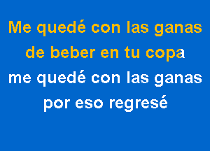 Me qued con las ganas
de beber en tu copa

me qued con Ias ganas
por eso reg resc'a