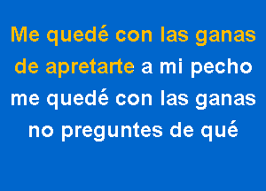 Me quede'z con las ganas

de apretarte a mi pecho

me quede'z con las ganas
no preguntes de que'z