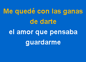 Me qued con las ganas
de darte

el amor que pensaba
guardarme