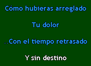 Cdmo hubieras arreglado

Tu dolor

..Con el tiempo retrasado

Y sin destino