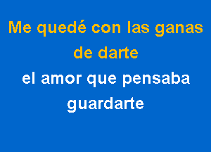 Me qued con las ganas
de darte

el amor que pensaba
guardarte