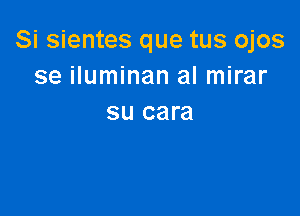 Si sientes que tus ojos
se iluminan al mirar

SU cara