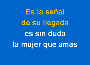 Es Ia serial
de su llegada

es sin duda
la mujer que amas