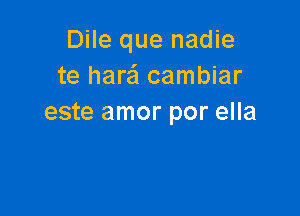 Dile que nadie
te harafl cambiar

este amor por ella