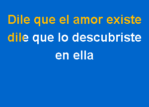 Dile que el amor existe
dile que lo descubriste

en ella