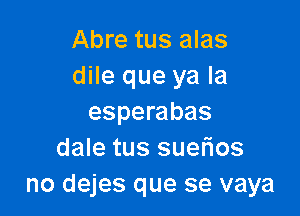 Abre tus alas
dile que ya la

esperabas
dale tus suefios
no dejes que se vaya