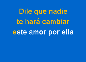 Dile que nadie
te harafl cambiar

este amor por ella