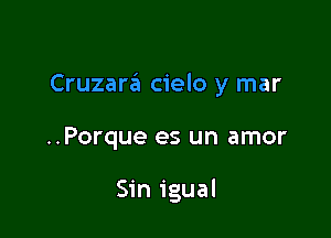 Cruzara cielo y mar

..Porque es un amor

Sin igual